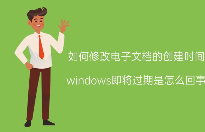 如何修改电子文档的创建时间 windows即将过期是怎么回事？怎么处理比较好？